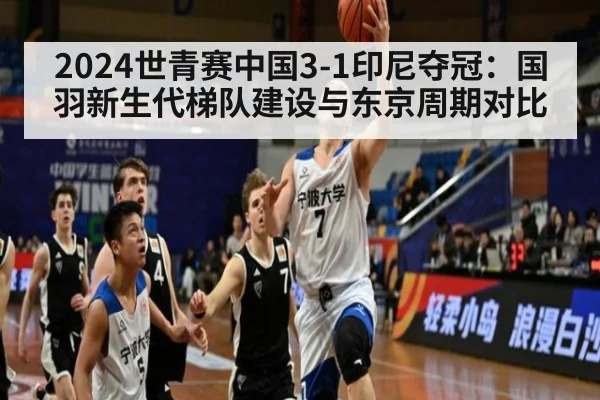 2024世青赛中国3-1印尼夺冠：国羽新生代梯队建设与东京周期对比