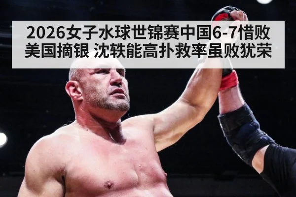 2026女子水球世锦赛中国6-7惜败美国摘银 沈轶能高扑救率虽败犹荣