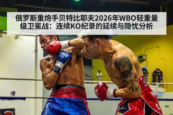 俄罗斯重炮手贝特比耶夫2026年WBO轻重量级卫冕战：连续KO纪录的延续与隐忧分析