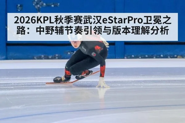 2026KPL秋季赛武汉eStarPro卫冕之路：中野辅节奏引领与版本理解分析