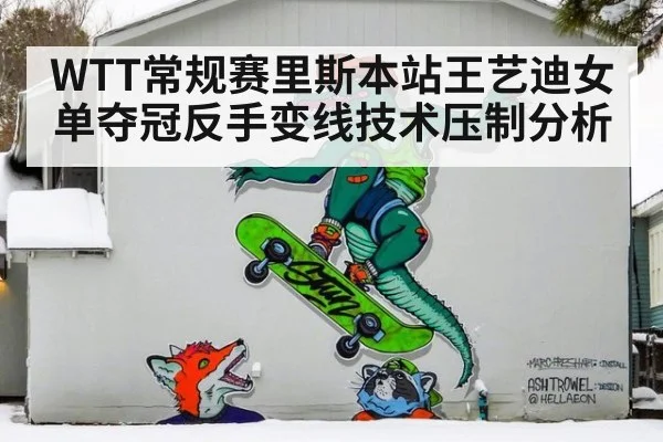 WTT常规赛里斯本站王艺迪女单夺冠反手变线技术压制分析