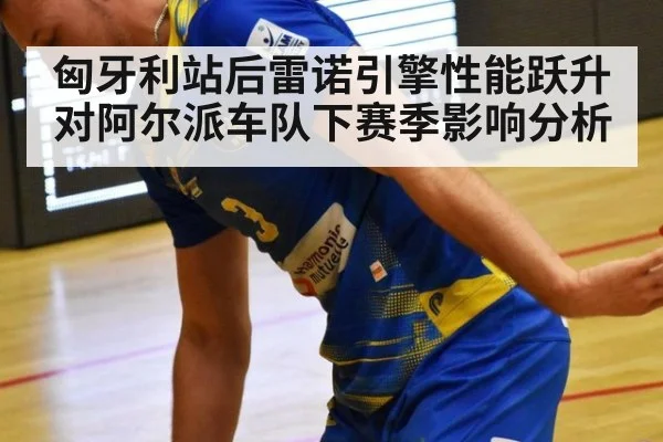 匈牙利站后雷诺引擎性能跃升对阿尔派车队下赛季影响分析