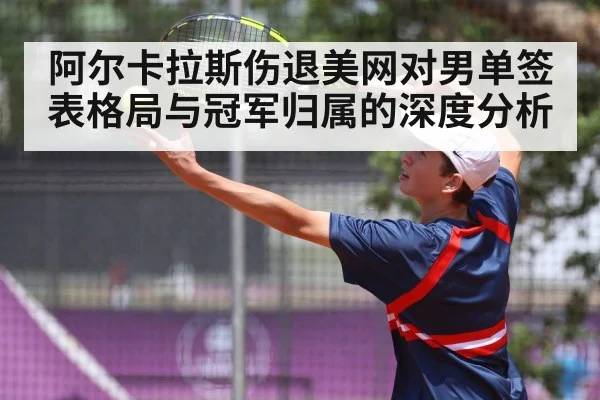 阿尔卡拉斯伤退美网对男单签表格局与冠军归属的深度分析