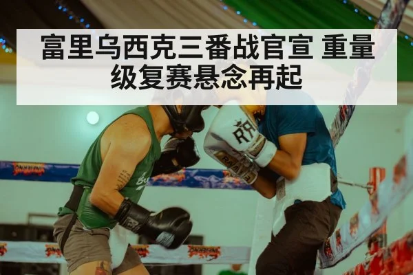 富里乌西克三番战官宣 重量级复赛悬念再起