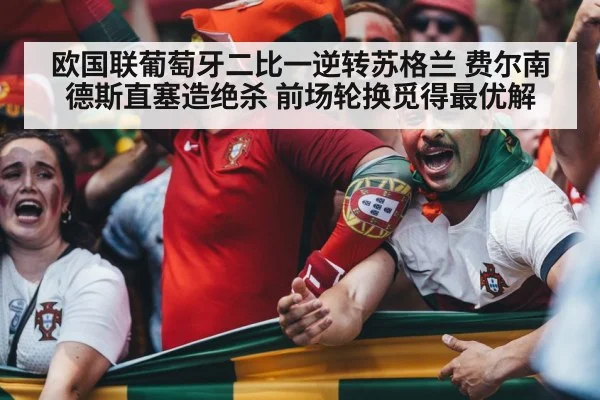 欧国联葡萄牙二比一逆转苏格兰 费尔南德斯直塞造绝杀 前场轮换觅得最优解