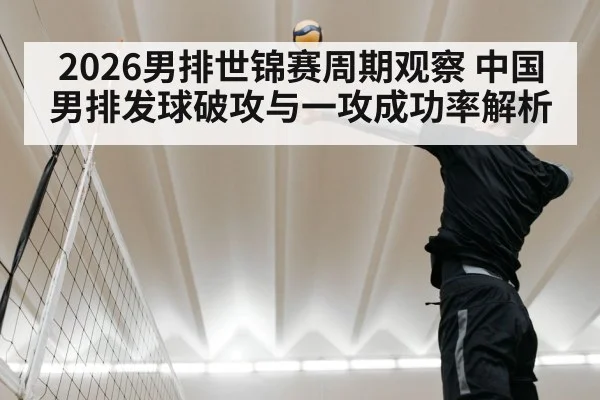 2026男排世锦赛周期观察 中国男排发球破攻与一攻成功率解析