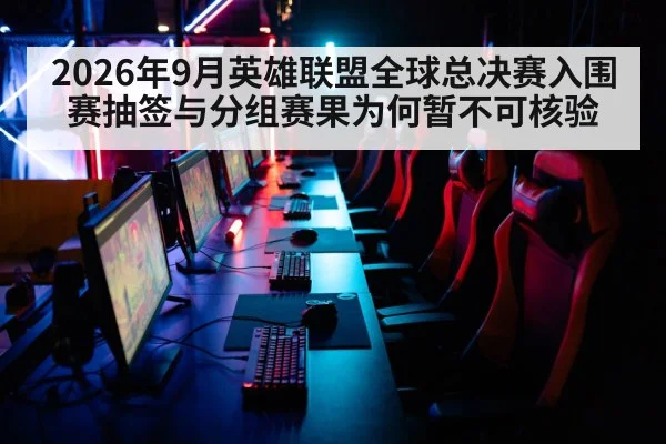 2026年9月英雄联盟全球总决赛入围赛抽签与分组赛果为何暂不可核验