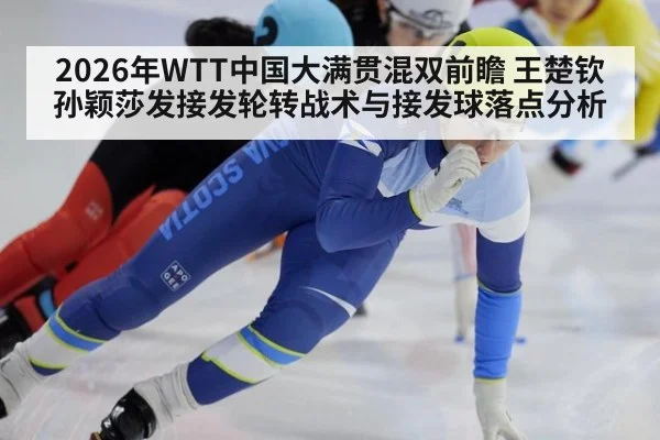 2026年WTT中国大满贯混双前瞻 王楚钦孙颖莎发接发轮转战术与接发球落点分析