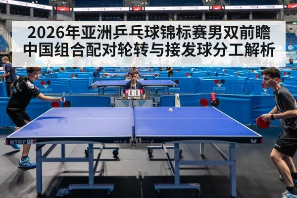 2026年亚洲乒乓球锦标赛男双前瞻 中国组合配对轮转与接发球分工解析