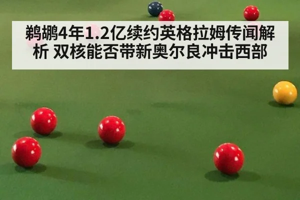 鹈鹕4年1.2亿续约英格拉姆传闻解析 双核能否带新奥尔良冲击西部