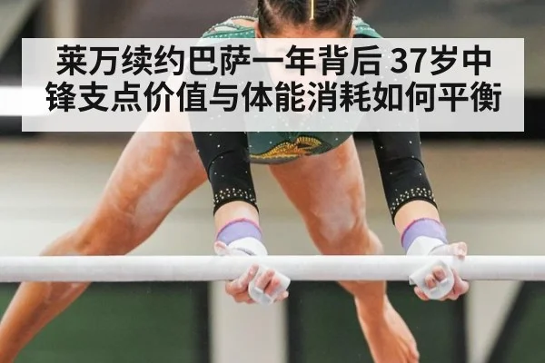 莱万续约巴萨一年背后 37岁中锋支点价值与体能消耗如何平衡