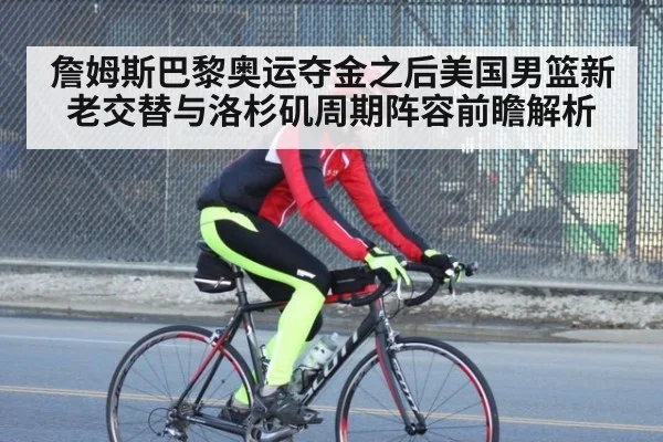 詹姆斯巴黎奥运夺金之后美国男篮新老交替与洛杉矶周期阵容前瞻解析
