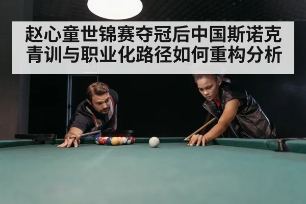 赵心童世锦赛夺冠后中国斯诺克青训与职业化路径如何重构分析